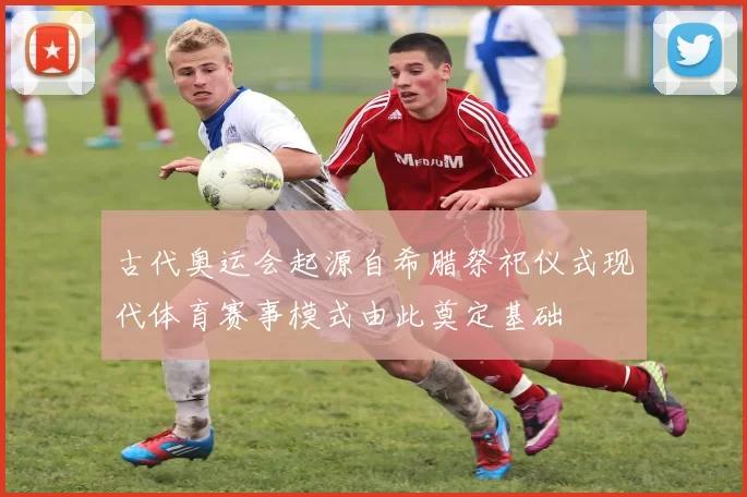 古代奥运会起源自希腊祭祀仪式现代体育赛事模式由此奠定基础