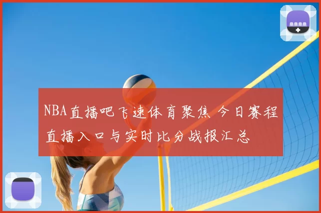 NBA直播吧飞速体育聚焦 今日赛程直播入口与实时比分战报汇总