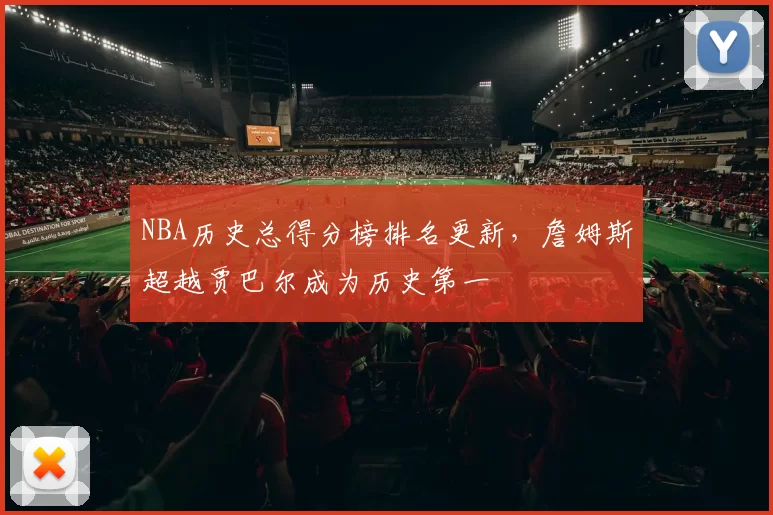 NBA历史总得分榜排名更新,詹姆斯超越贾巴尔成为历史第一