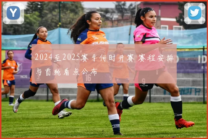 2024至2025赛季何时开赛 赛程安排与首轮看点公布