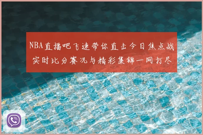 NBA直播吧飞速带你直击今日焦点战 实时比分赛况与精彩集锦一网打尽