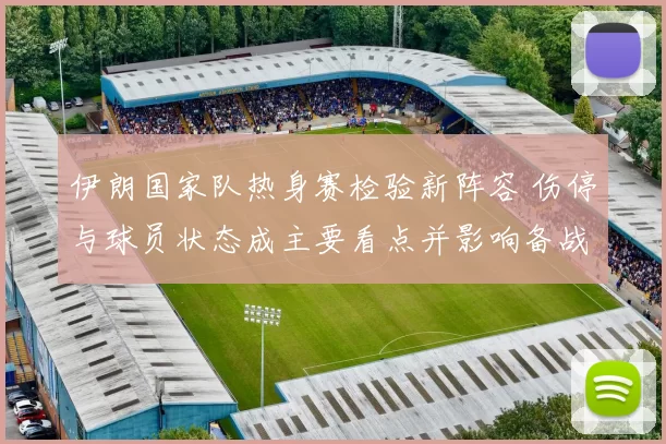 伊朗国家队热身赛检验新阵容 伤停与球员状态成主要看点并影响备战安排