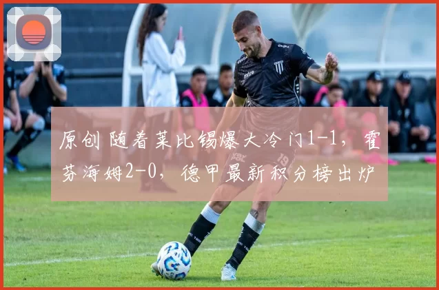 原创 随着莱比锡爆大冷门1-1，霍芬海姆2-0，德甲最新积分榜出炉