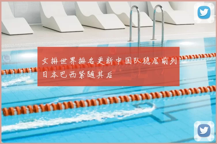 女排世界排名更新中国队稳居前列日本巴西紧随其后