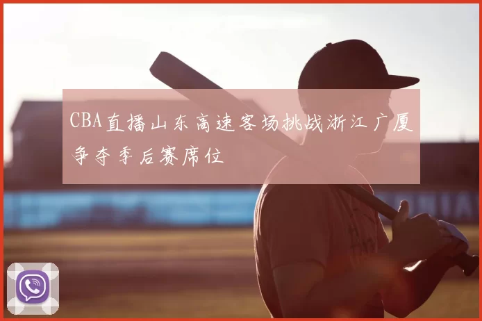CBA直播山东高速客场挑战浙江广厦争夺季后赛席位