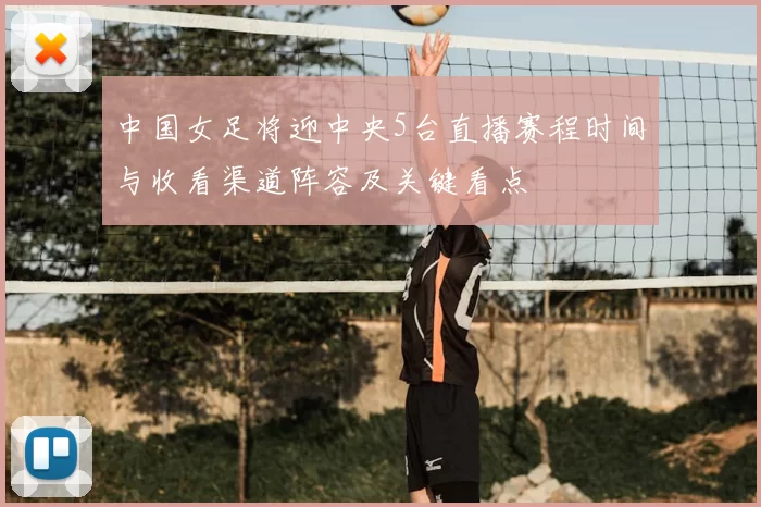 中国女足将迎中央5台直播赛程时间与收看渠道阵容及关键看点