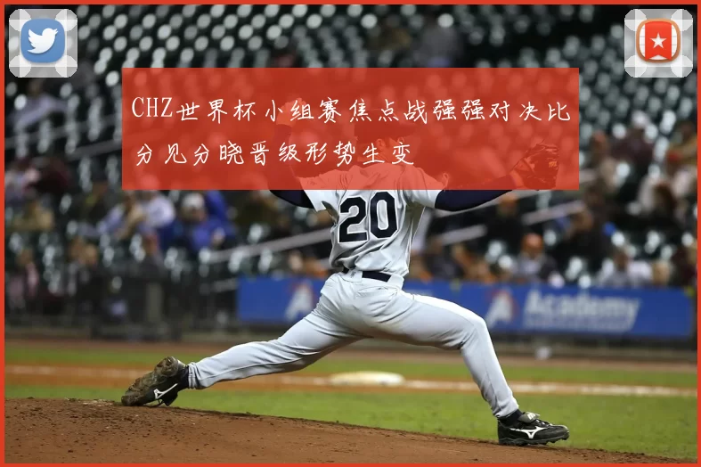 CHZ世界杯小组赛焦点战强强对决比分见分晓晋级形势生变