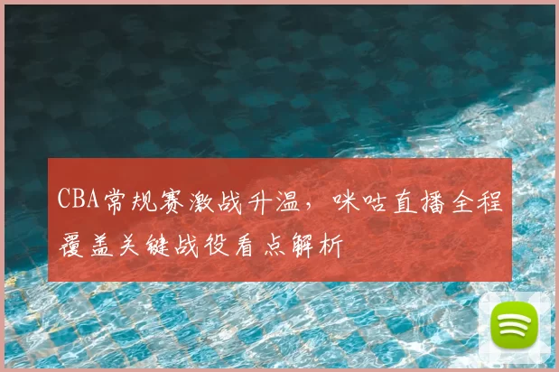 CBA常规赛激战升温，咪咕直播全程覆盖关键战役看点解析