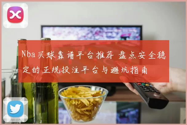 Nba买球靠谱平台推荐 盘点安全稳定的正规投注平台与避坑指南
