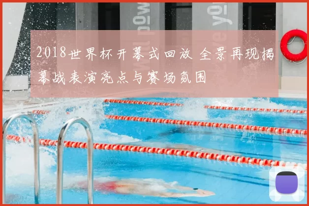 2018世界杯开幕式回放 全景再现揭幕战表演亮点与赛场氛围