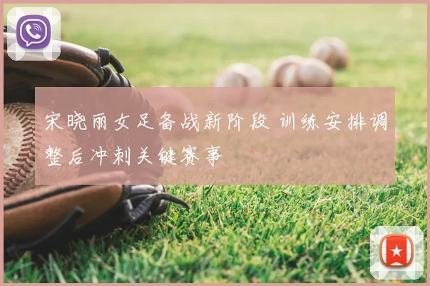 宋晓丽女足备战新阶段 训练安排调整后冲刺关键赛事