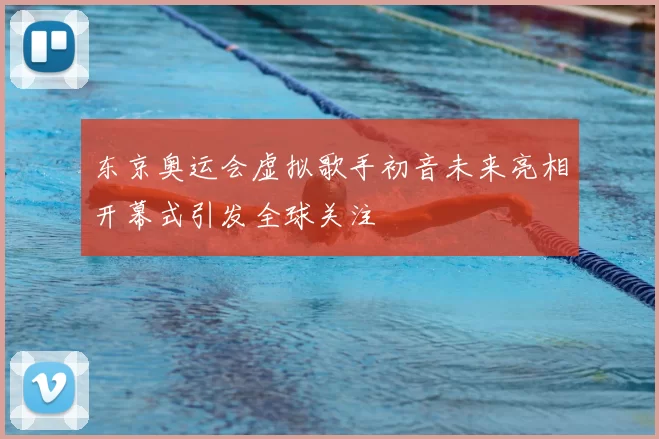 东京奥运会虚拟歌手初音未来亮相开幕式引发全球关注