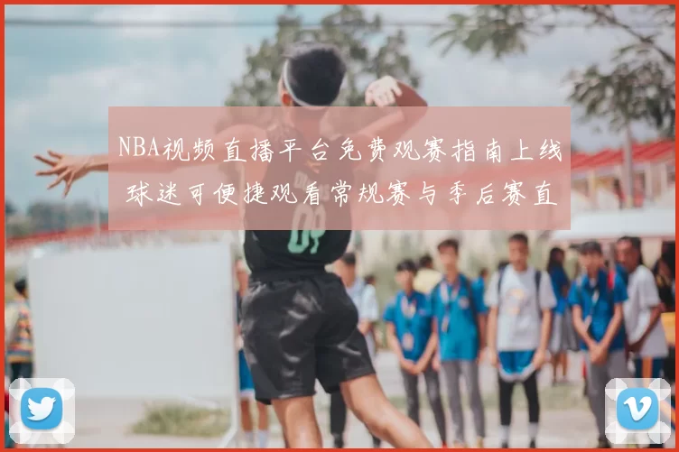 NBA视频直播平台免费观赛指南上线 球迷可便捷观看常规赛与季后赛直播