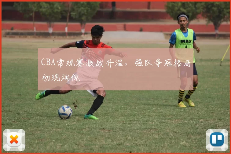 CBA常规赛激战升温,强队争冠格局初现端倪