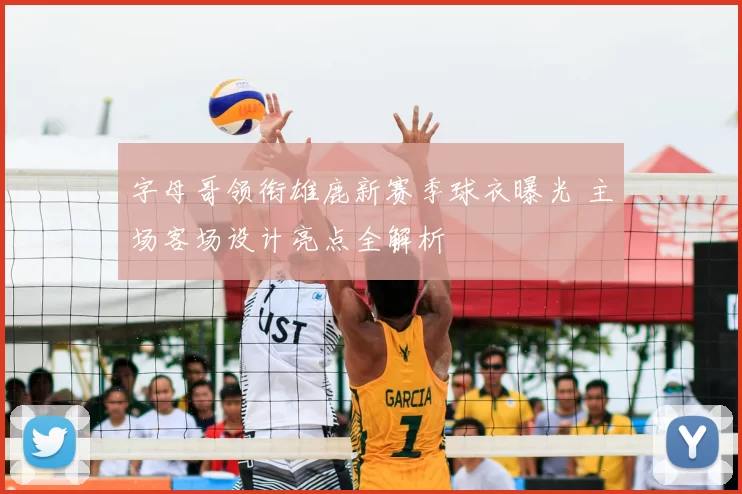 字母哥领衔雄鹿新赛季球衣曝光 主场客场设计亮点全解析