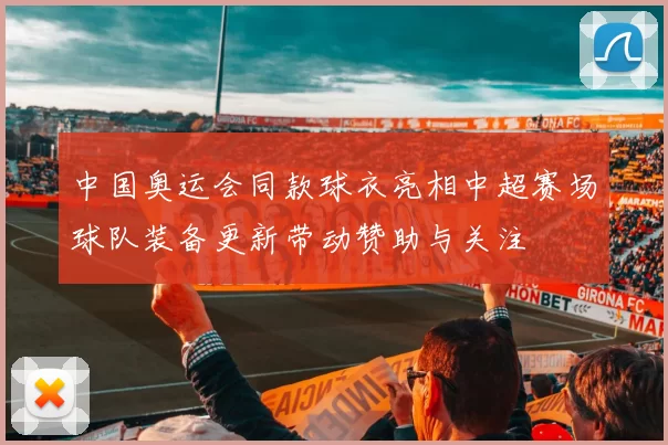 中国奥运会同款球衣亮相中超赛场球队装备更新带动赞助与关注