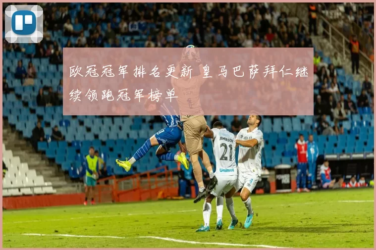 欧冠冠军排名更新 皇马巴萨拜仁继续领跑冠军榜单