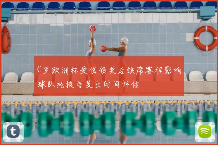 C罗欧洲杯受伤领奖后缺席赛程影响球队轮换与复出时间评估
