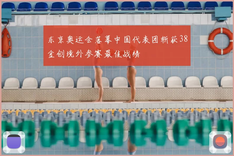 东京奥运会落幕中国代表团斩获38金创境外参赛最佳战绩