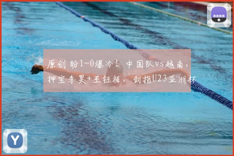 原创 盼1-0爆冷！中国队vs越南，押宝李昊+王钰栋，剑指U23亚洲杯决赛，CCTV5直播