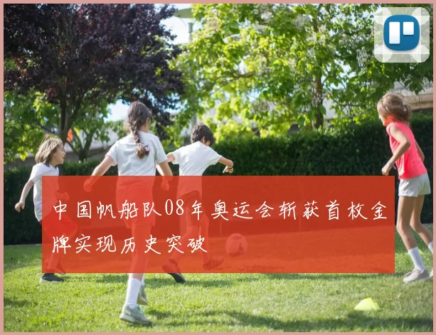 中国帆船队08年奥运会斩获首枚金牌实现历史突破