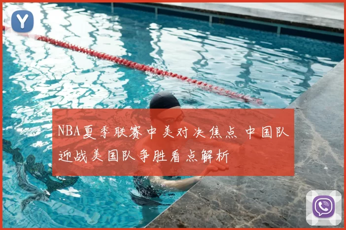 NBA夏季联赛中美对决焦点 中国队迎战美国队争胜看点解析