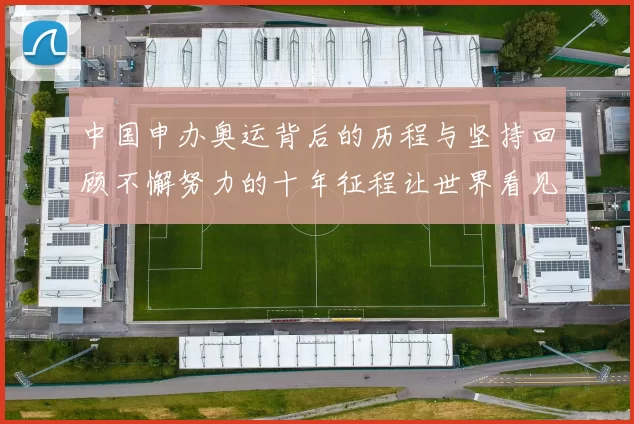 中国申办奥运背后的历程与坚持回顾不懈努力的十年征程让世界看见