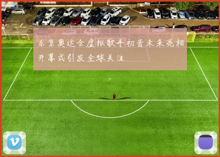 东京奥运会虚拟歌手初音未来亮相开幕式引发全球关注