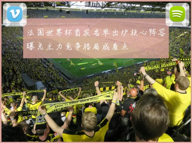 法国世界杯首发名单出炉核心阵容曝光主力竞争格局成看点