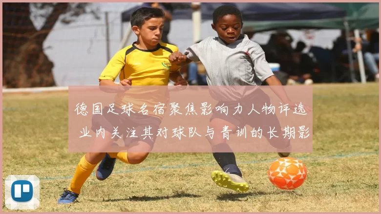 德国足球名宿聚焦影响力人物评选 业内关注其对球队与青训的长期影响