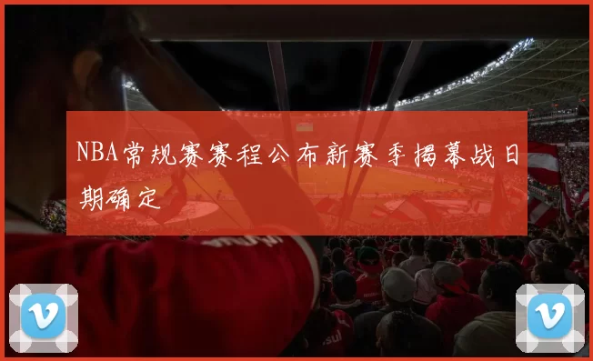 NBA常规赛赛程公布新赛季揭幕战日期确定