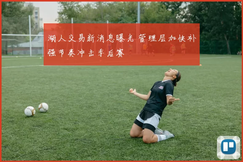 湖人交易新消息曝光 管理层加快补强节奏冲击季后赛