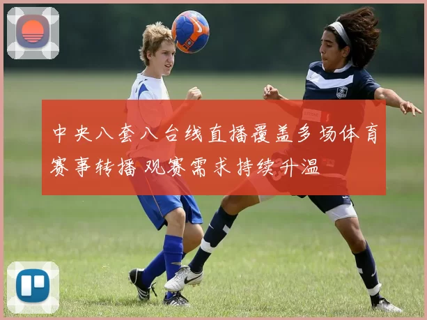 中央八套八台线直播覆盖多场体育赛事转播 观赛需求持续升温