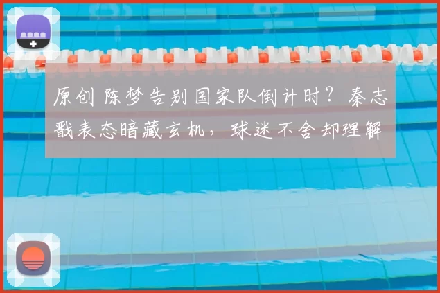 原创 陈梦告别国家队倒计时？秦志戬表态暗藏玄机，球迷不舍却理解