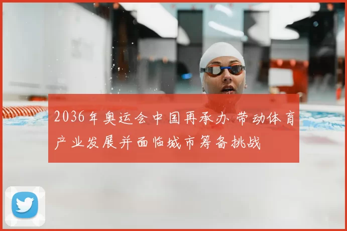 2036年奥运会中国再承办 带动体育产业发展并面临城市筹备挑战