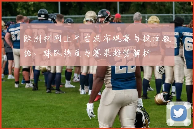 欧洲杯网上平台发布观赛与投注数据，球队热度与赛果趋势解析