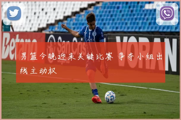 男篮今晚迎来关键比赛 争夺小组出线主动权