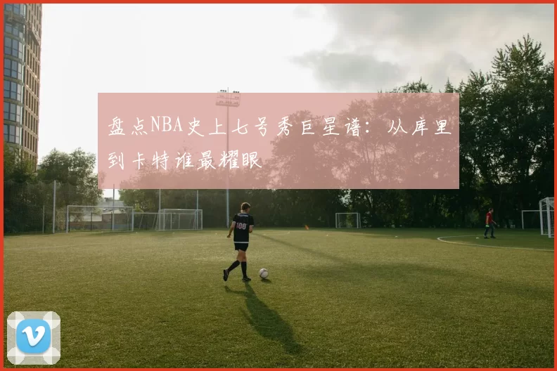 盘点NBA史上七号秀巨星谱:从库里到卡特谁最耀眼