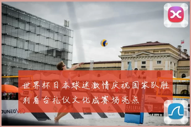 世界杯日本球迷激情庆祝国家队胜利看台礼仪文化成赛场亮点