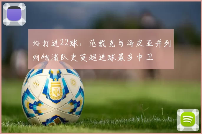 均打进22球，范戴克与海皮亚并列利物浦队史英超进球最多中卫