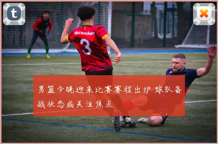 男篮今晚迎来比赛赛程出炉 球队备战状态成关注焦点