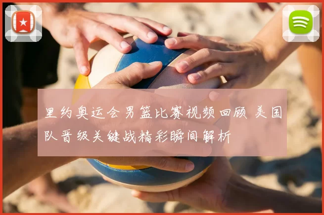 里约奥运会男篮比赛视频回顾 美国队晋级关键战精彩瞬间解析