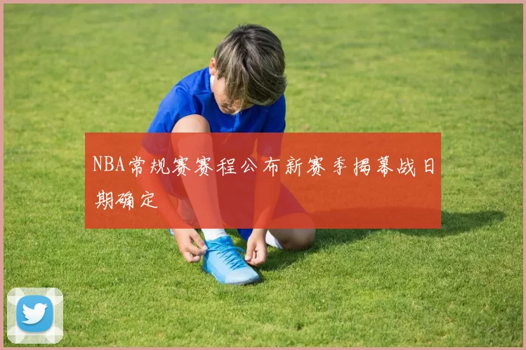 NBA常规赛赛程公布新赛季揭幕战日期确定