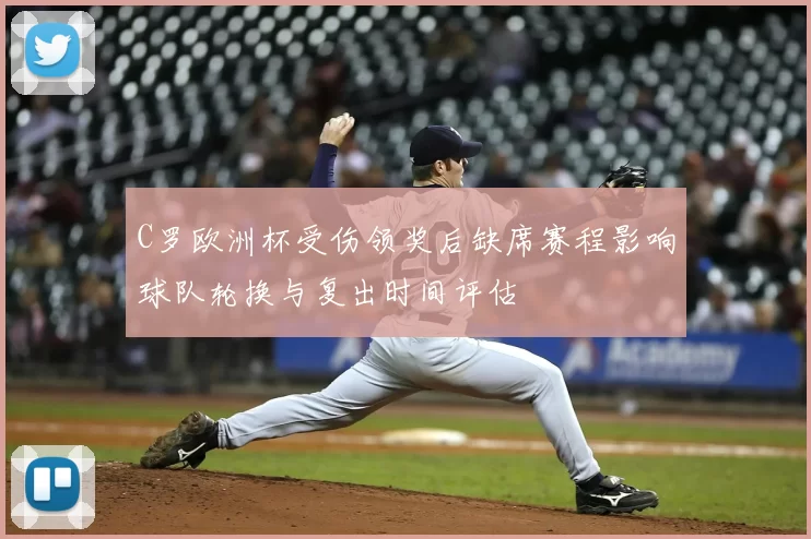 C罗欧洲杯受伤领奖后缺席赛程影响球队轮换与复出时间评估