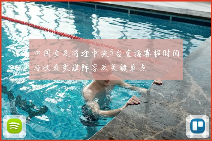 中国女足将迎中央5台直播赛程时间与收看渠道阵容及关键看点