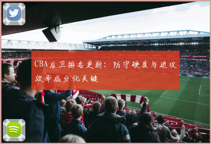 CBA后卫排名更新:防守硬度与进攻效率成分化关键