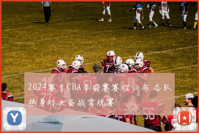 2024赛季CBA季前赛赛程公布 各队热身对决备战常规赛