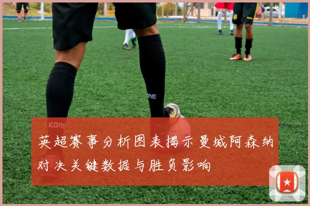 英超赛事分析图表揭示曼城阿森纳对决关键数据与胜负影响