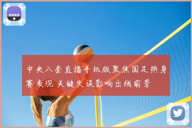 中央八套直播手机版聚焦国足热身赛表现 关键失误影响出线前景