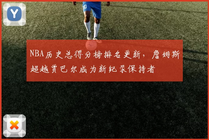 NBA历史总得分榜排名更新，詹姆斯超越贾巴尔成为新纪录保持者